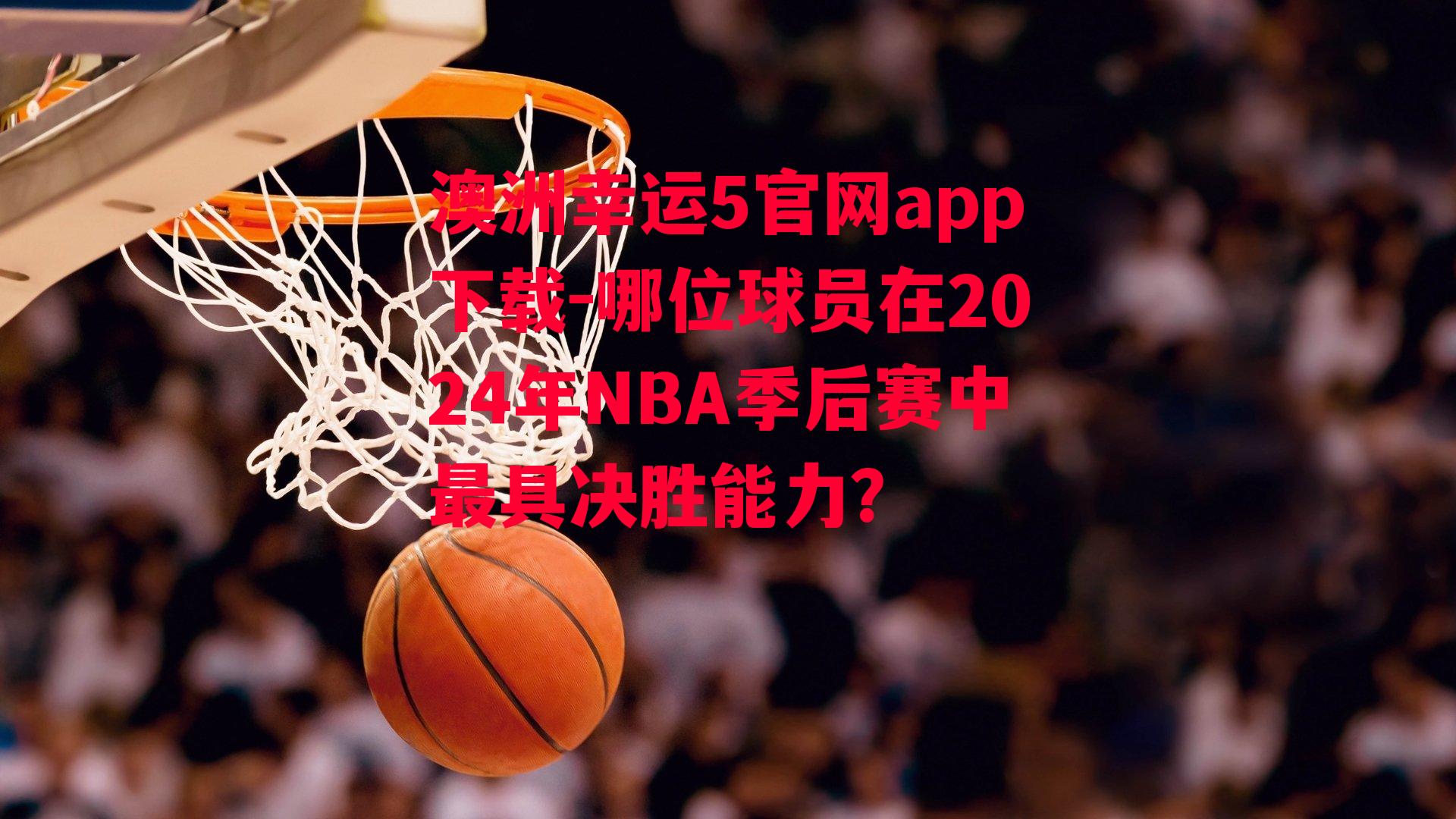 澳洲幸运5官网app下载-哪位球员在2024年NBA季后赛中最具决胜能力？